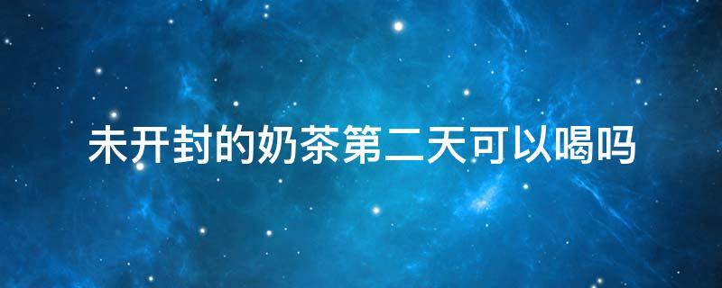 未开封的奶茶第二天可以喝吗（未开封的奶茶第二天可以喝吗不放冰箱）