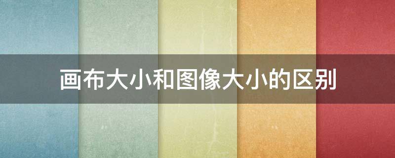 画布大小和图像大小的区别（画布大小与图像大小的区别）