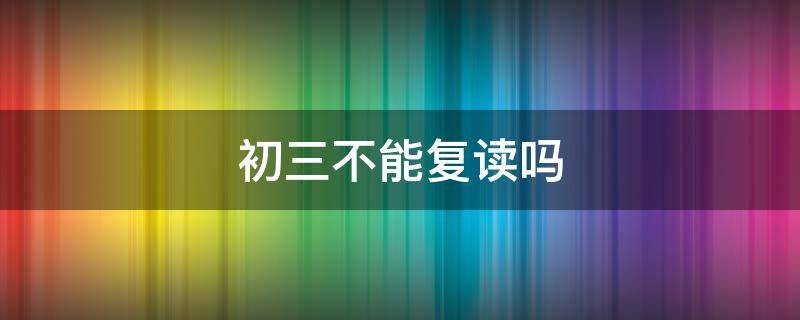 初三不能复读吗 初三是不是不能复读了