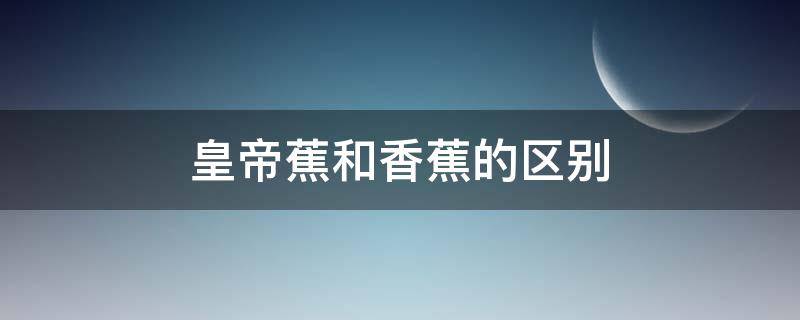 皇帝蕉和香蕉的区别