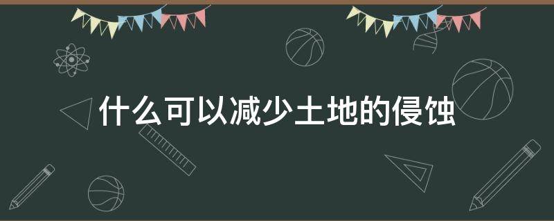 什么可以减少土地的侵蚀（土地侵蚀的措施）