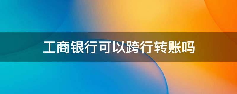 工商银行可以跨行转账吗 工商银行可以跨行转账吗