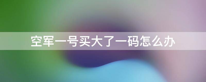 空军一号买大了一码怎么办 空军1号需要买大一码吗