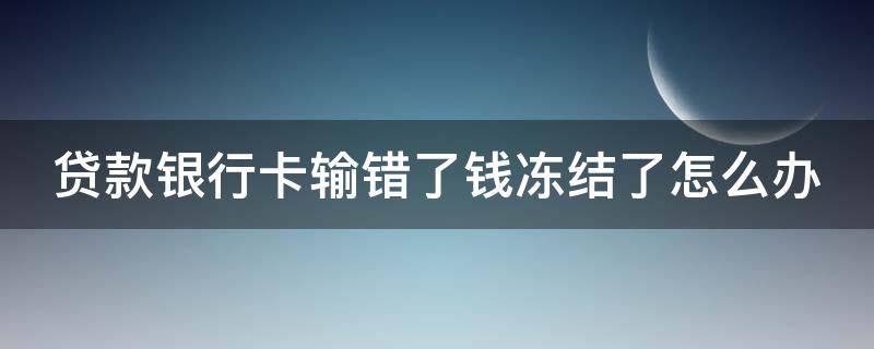 贷款银行卡输错了钱冻结了怎么办（贷款银行卡输错了钱冻结了怎么办交的钱能追回来嘛）