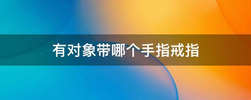有对象带哪个手指戒指（有对象带哪个手指戒指比较好）