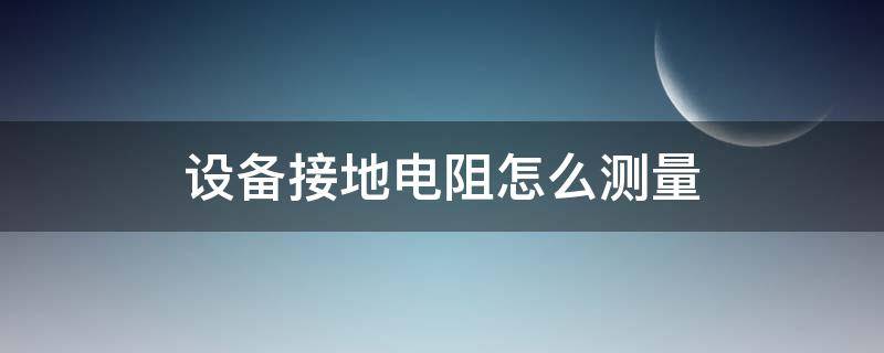 设备接地电阻怎么测量 设备接地电阻怎么测量好坏