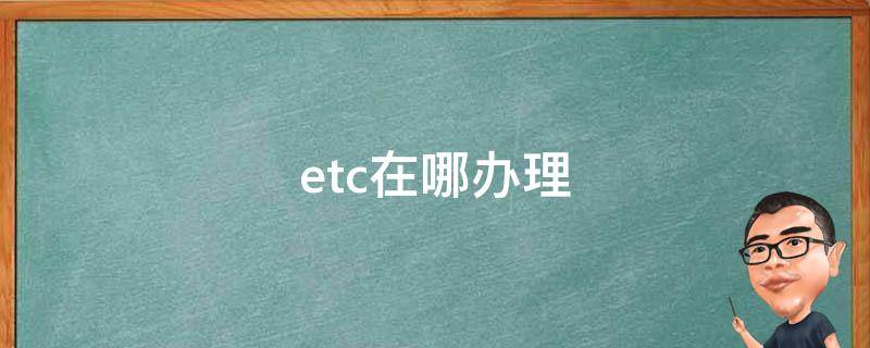 etc在哪办理（etc在哪办理比较好）