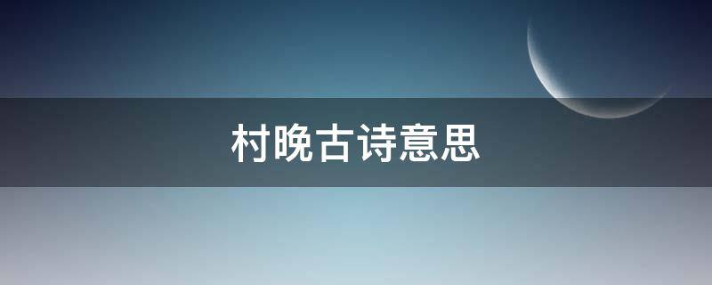 村晚古诗意思 村晚古诗意思翻译