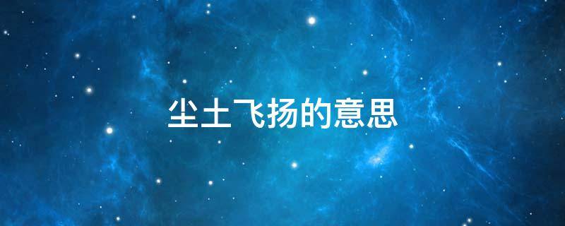 尘土飞扬的意思 尘土飞扬是因为