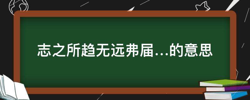 志之所趋无远弗届…的意思（志之所趋无远弗届的意思是什么?）