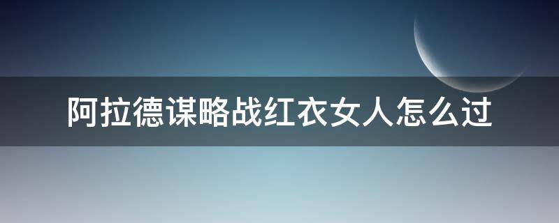 阿拉德谋略战红衣女人怎么过（阿拉德谋略战第二期红衣女人怎么过）