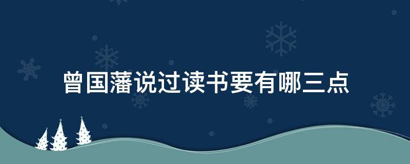 曾国藩说过读书要有哪三点（曾国藩说读书第一要什么因为什么）