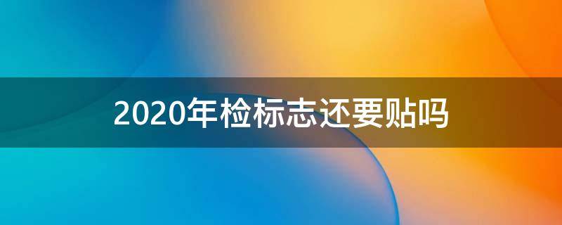 2020年检标志还要贴吗（2020年检标志还需要贴吗）