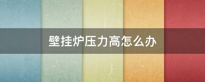 壁挂炉压力高怎么办（壁挂炉压力高怎么办啊）
