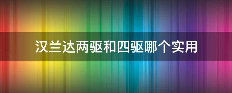 汉兰达两驱和四驱哪个实用 汉兰达两驱和四驱哪个实用些