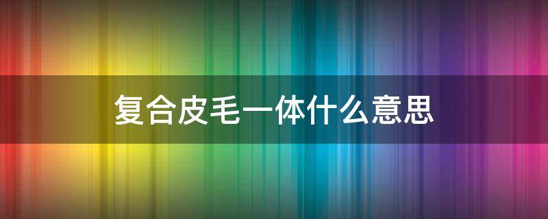 复合皮毛一体什么意思 复合皮毛一体和皮毛一体的区别