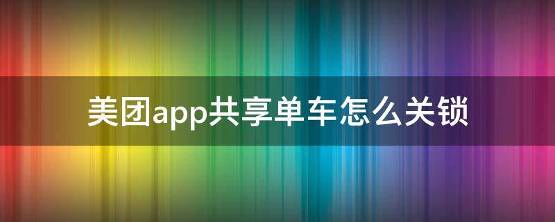 美团app共享单车怎么关锁（美团如何关锁共享单车）