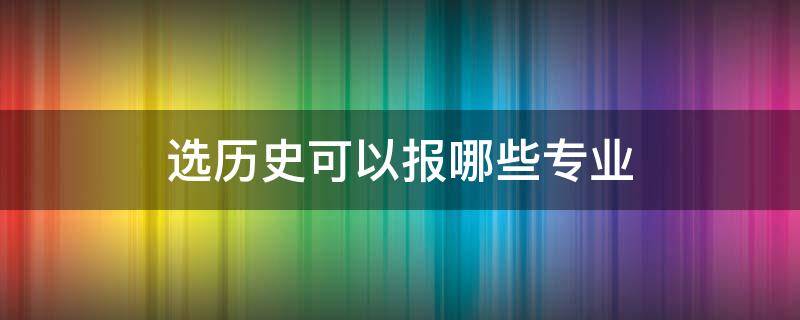 选历史可以报哪些专业 选历史可以报哪些专业知乎