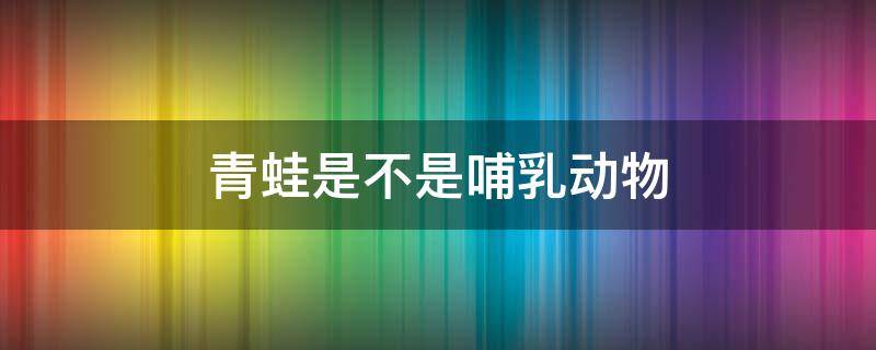 青蛙是不是哺乳动物