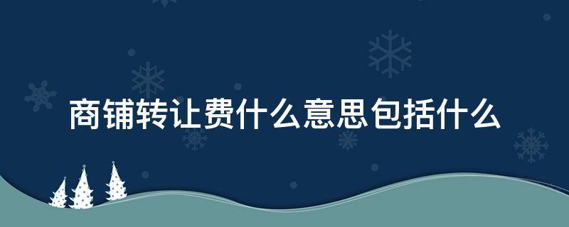 商铺转让费什么意思包括什么 商铺转让包含哪些费用
