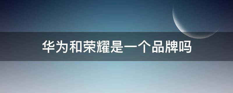 华为和荣耀是一个品牌吗 华为和荣耀是一个品牌吗