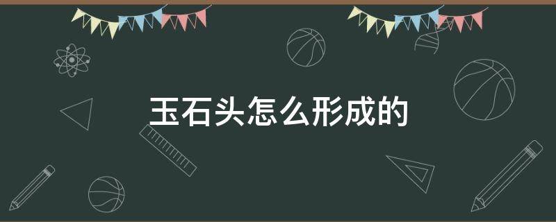 玉石头怎么形成的（石头里面的玉怎么形成的）
