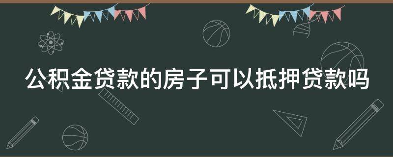 公积金贷款的房子可以抵押贷款吗 公积金贷款的房子可以抵押贷款吗多少钱