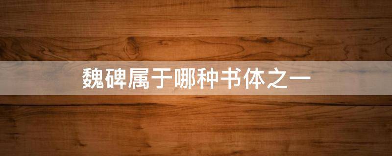 魏碑属于哪种书体之一 魏碑书体的产生和分类