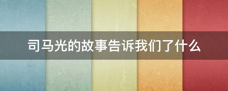 司马光的故事告诉我们了什么（司马光的故事告诉我们了什么道理）