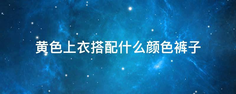 黄色上衣搭配什么颜色裤子（黄色上衣搭配什么颜色裤子好看）