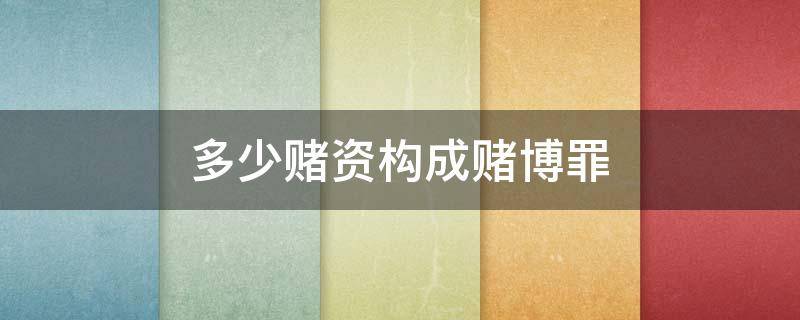 多少赌资构成赌博罪（赌博罪的认定关于赌资的多少）