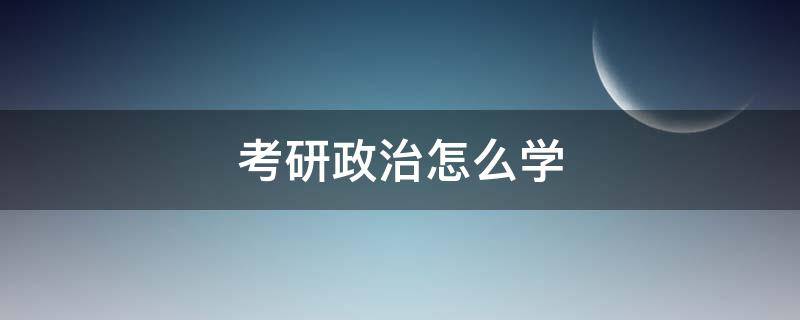 考研政治怎么学（考研政治怎么学才能提高成绩）