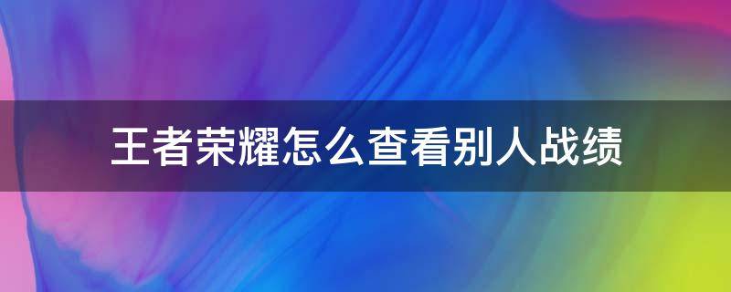 王者荣耀怎么查看别人战绩 王者荣耀怎么查看别人战绩隐藏