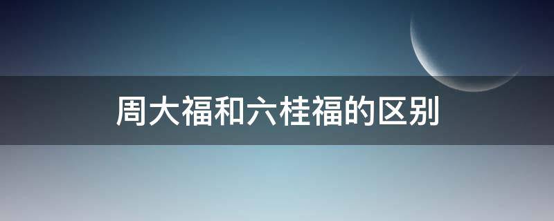 周大福和六桂福的区别 周大福和六桂福的区别