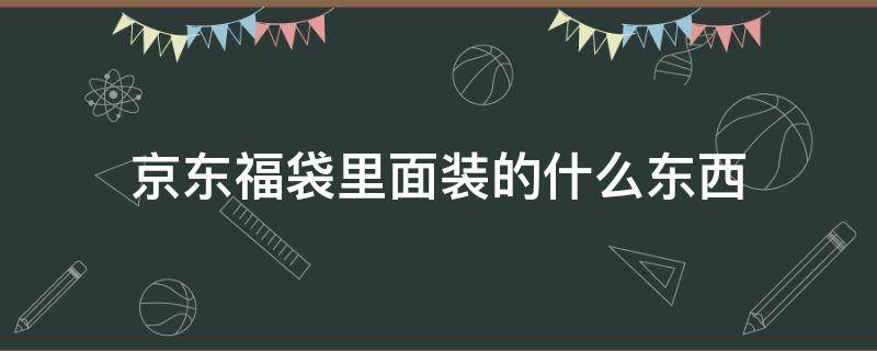 京东福袋里面装的什么东西 京东购物福袋在哪