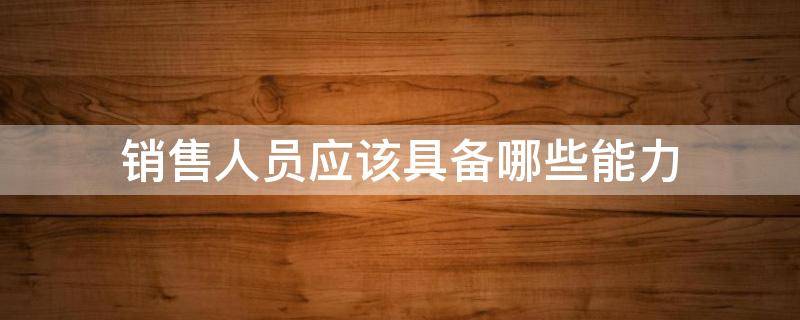 销售人员应该具备哪些能力（销售人员应该具备哪些能力呢）