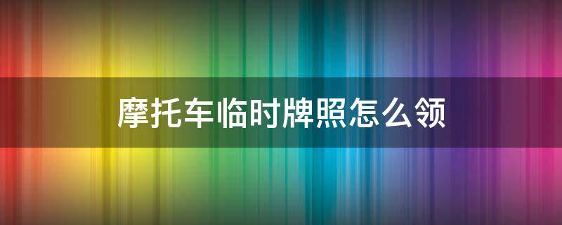 摩托车临时牌照怎么领（摩托车临时牌照怎么领取）
