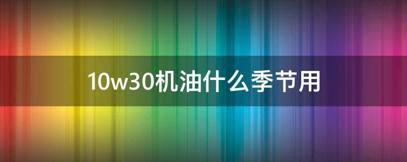 10w30机油什么季节用 10w30机油适合什么季节用