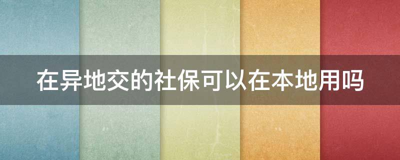 在异地交的社保可以在本地用吗（外地交的社保在本地可以用吗）