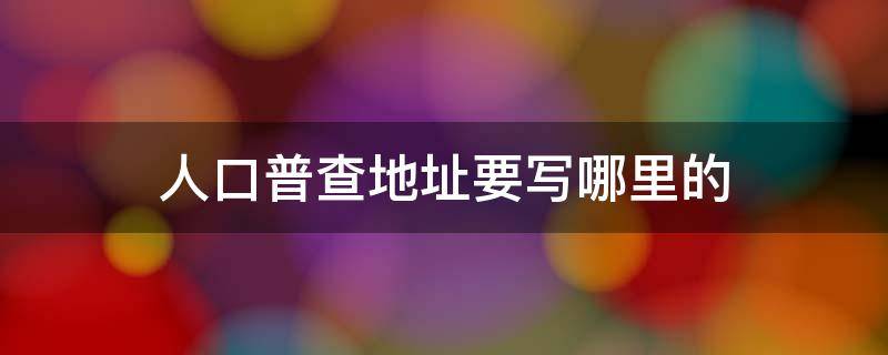 人口普查地址要写哪里的 人口普查的地址怎么写