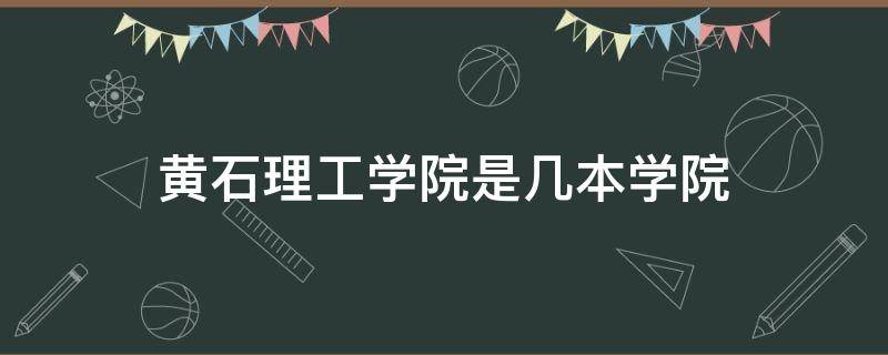 黄石理工学院是几本学院 黄石理工学院就是湖北理工学院吗