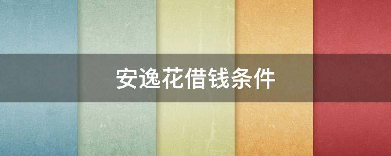 安逸花借钱条件（安逸花借款条件）