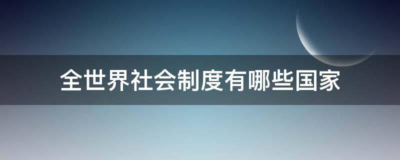 全世界社会制度有哪些国家（全世界存在哪些社会制度）
