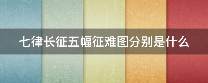 七律长征五幅征难图分别是什么（七律长征有哪六幅征难图）