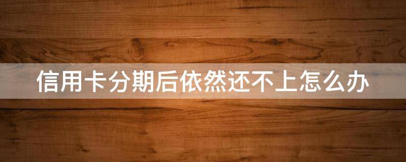 信用卡分期后依然还不上怎么办（分期的信用卡还不上怎么办）