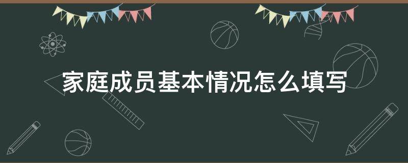 家庭成员基本情况怎么填写（家庭成员基本情况怎么填写举例）