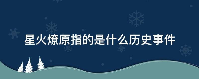 星火燎原指的是什么历史事件 星火燎原说的是什么事件