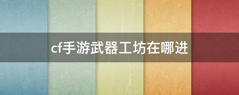 cf手游武器工坊在哪进 cf手游武器工坊在哪