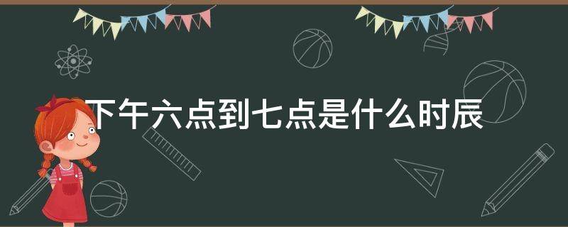 下午六点到七点是什么时辰 下午六点到七点是什么时辰出生
