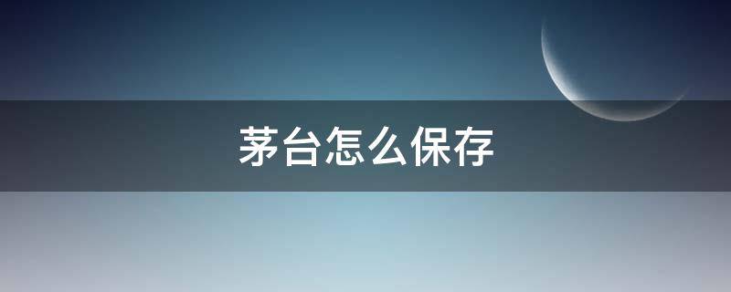 茅台怎么保存（茅台怎么保存才是最好）